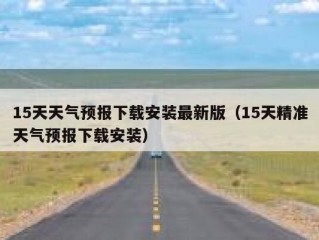 15天天气预报下载安装最新版（15天精准天气预报下载安装）