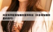 抖音如何能增加播放量和粉丝（抖音增加播放量的技巧）