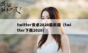 twitter安卓2020最新版（twitter下载2020）