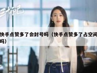 快手点赞多了会封号吗（快手点赞多了占空间吗）