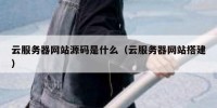 云服务器网站源码是什么（云服务器网站搭建）