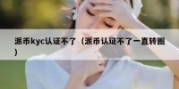 派币kyc认证不了（派币认证不了一直转圈）
