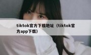tiktok官方下载地址（tiktok官方app下载）