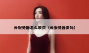 云服务器怎么收费（云服务器贵吗）