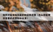 如何才能增加抖音的粉丝和点赞（怎么样能使抖音里的点赞和粉丝多）
