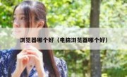 浏览器哪个好（电脑浏览器哪个好）