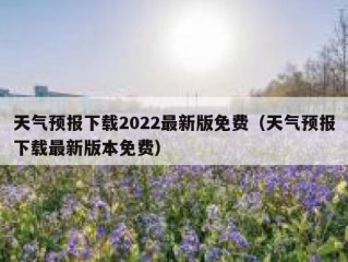 天气预报下载2022最新版免费（天气预报下载最新版本免费）