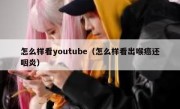 怎么样看youtube（怎么样看出喉癌还咽炎）