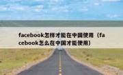 facebook怎样才能在中国使用（facebook怎么在中国才能使用）