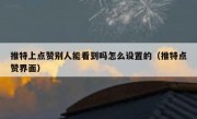 推特上点赞别人能看到吗怎么设置的（推特点赞界面）