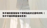 快手播放量是指每个视频加起的总量吗对吗（快手中播放数量是啥意思）