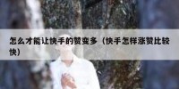 怎么才能让快手的赞变多（快手怎样涨赞比较快）