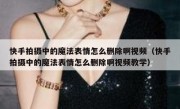 快手拍摄中的魔法表情怎么删除啊视频（快手拍摄中的魔法表情怎么删除啊视频教学）