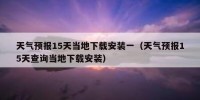 天气预报15天当地下载安装一（天气预报15天查询当地下载安装）