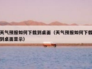 天气预报如何下载到桌面（天气预报如何下载到桌面显示）