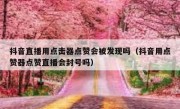 抖音直播用点击器点赞会被发现吗（抖音用点赞器点赞直播会封号吗）