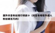 国外抖音粉丝排行榜前十（抖音有哪些外国人粉丝破百万的）