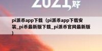 pi派币app下载（pi派币app下载安装_pi币最新版下载_pi派币官网最新版）