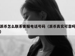 派币怎么联系客服电话号码（派币真实可靠吗）