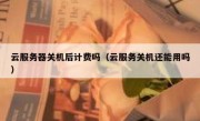 云服务器关机后计费吗（云服务关机还能用吗）