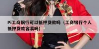Pi工商银行可以抵押贷款吗（工商银行个人抵押贷款容易吗）