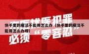快手里的魔法不能用怎么办（快手里的魔法不能用怎么办呀）