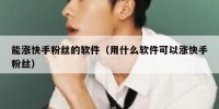 能涨快手粉丝的软件（用什么软件可以涨快手粉丝）