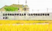 公众号粉丝转移怎么弄（公众号粉丝迁移去哪公正）