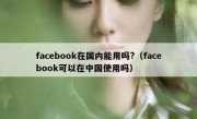 facebook在国内能用吗?（facebook可以在中国使用吗）