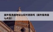 国外服务器地址ip实时更新吗（国外服务器ip大全）