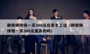刷视频挣钱一天300元在家手工活（刷视频挣钱一天300元是真的吗）