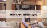 推特P站网红（推特网红ghs）