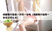 成都限行是拍一次罚一次吗（成都限行拍照一天可以罚几次）
