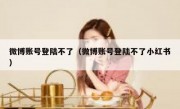 微博账号登陆不了（微博账号登陆不了小红书）