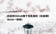 抖音和tiktok哪个先出来的（抖音跟tiktok一样吗）