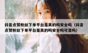 抖音点赞粉丝下单平台是真的吗安全吗（抖音点赞粉丝下单平台是真的吗安全吗可靠吗）