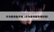 华为服务器市场（华为服务器市场份额）