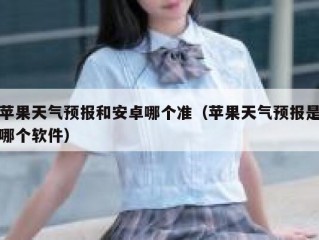 苹果天气预报和安卓哪个准（苹果天气预报是哪个软件）