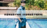 抖音粉丝团干啥的（抖音粉丝团干啥的呀）