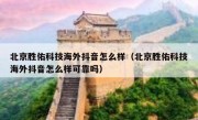 北京胜佑科技海外抖音怎么样（北京胜佑科技海外抖音怎么样可靠吗）