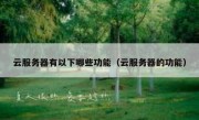 云服务器有以下哪些功能（云服务器的功能）