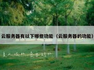 云服务器有以下哪些功能（云服务器的功能）
