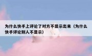 为什么快手上评论了对方不显示出来（为什么快手评论别人不显示）