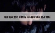 抖音能设置不点赞吗（抖音可以设置点赞吗）