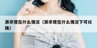 派币现在什么情况（派币现在什么情况下可以换）