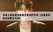 抖音上粉丝显示数量与真实的不符（抖音实际粉丝和数字不符）