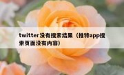twitter没有搜索结果（推特app搜索页面没有内容）