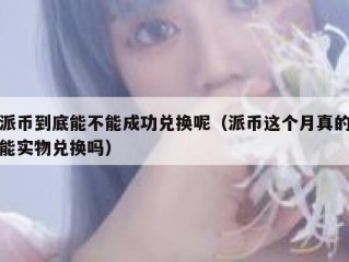 派币到底能不能成功兑换呢（派币这个月真的能实物兑换吗）