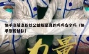 快手涨赞涨粉丝公益版是真的吗吗安全吗（快手涨粉丝快）
