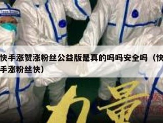 快手涨赞涨粉丝公益版是真的吗吗安全吗（快手涨粉丝快）